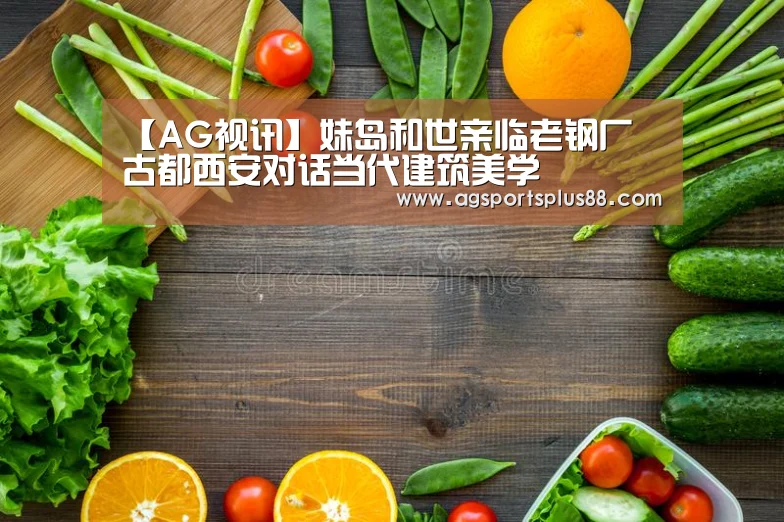 【AG视讯】妹岛和世亲临老钢厂 古都西安对话当代建筑美学(图1) AG真人