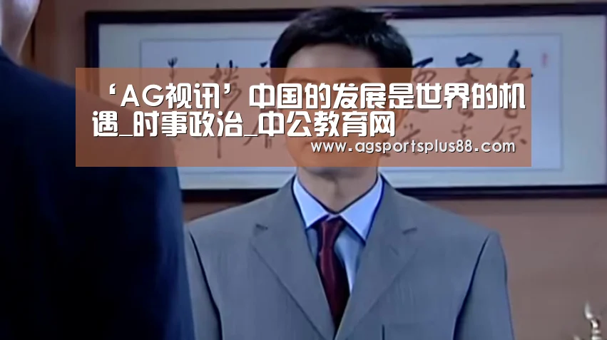 ‘AG视讯’中国的发展是世界的机遇_时事政治_中公教育网(图1) AG视讯