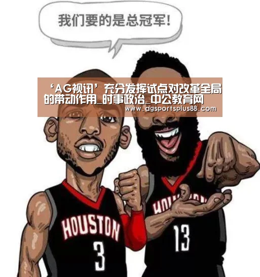 ‘AG视讯’充分发挥试点对改革全局的带动作用_时事政治_中公教育网(图2) AG入口