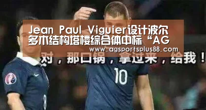 Jean Paul Viguier设计波尔多木结构塔楼综合体中标“AG真人”