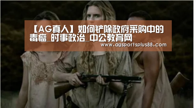 【AG真人】如何铲除政府采购中的毒瘤_时事政治_中公教育网(图3) AG篮球